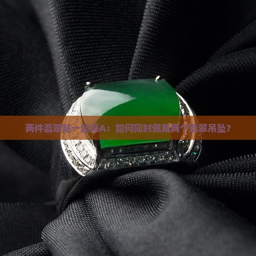 两件翡翠粘一起算A：如何同时佩戴两个翡翠吊坠？