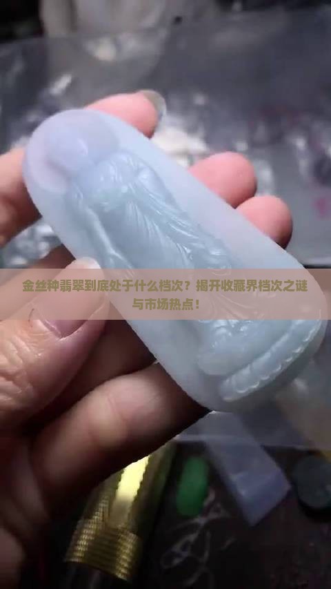 金丝种翡翠到底处于什么档次？揭开收藏界档次之谜与市场热点！
