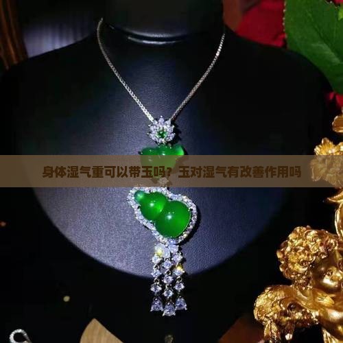 身体湿气重可以带玉吗？玉对湿气有改善作用吗