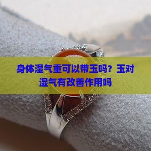 身体湿气重可以带玉吗？玉对湿气有改善作用吗