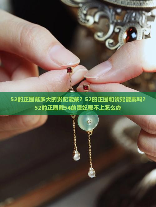 52的正圈戴多大的贵妃能戴？52的正圈和贵妃能戴吗？52的正圈戴54的贵妃戴不上怎么办