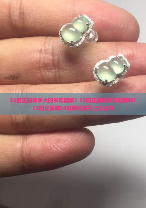52的正圈戴多大的贵妃能戴？52的正圈和贵妃能戴吗？52的正圈戴54的贵妃戴不上怎么办