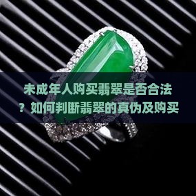 未成年人购买翡翠是否合法？如何判断翡翠的真伪及购买注意事项？