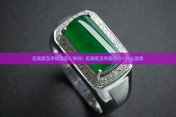 石英质玉手镯值得入手吗？石英质玉手镯好吗？什么意思