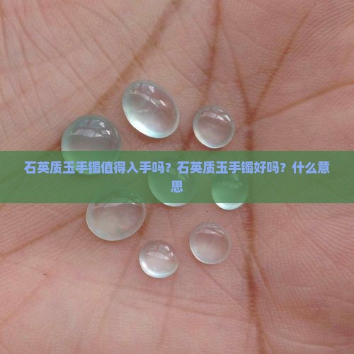 石英质玉手镯值得入手吗？石英质玉手镯好吗？什么意思