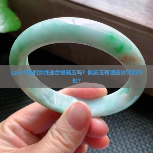 山头火命的女性适合佩戴玉吗？佩戴玉有哪些讲究和好处？