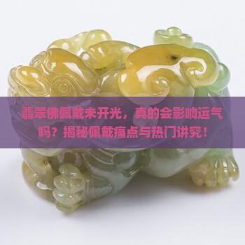 翡翠佛佩戴未开光，真的会影响运气吗？揭秘佩戴痛点与热门讲究！