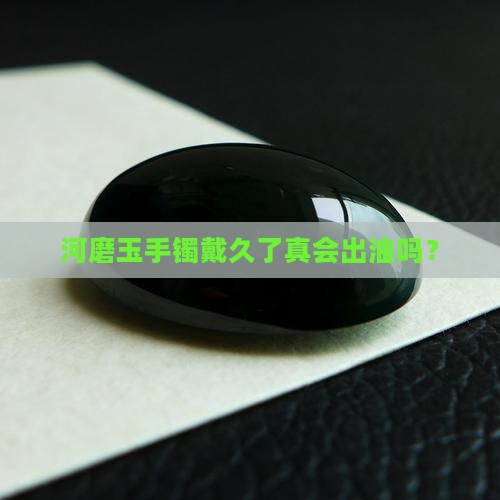 河磨玉手镯戴久了真会出油吗？