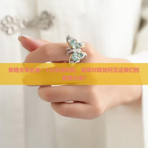新婚夫妻必备！5大浪漫时刻，翡翠对牌如何见证我们的爱情升温？