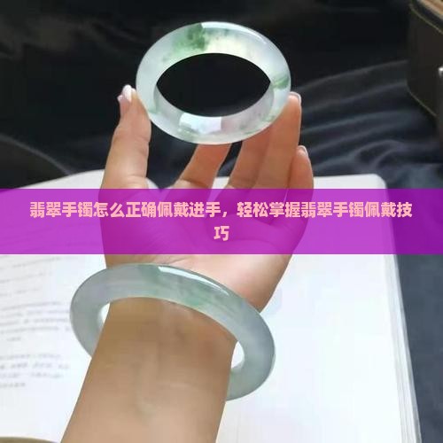 翡翠手镯怎么正确佩戴进手，轻松掌握翡翠手镯佩戴技巧