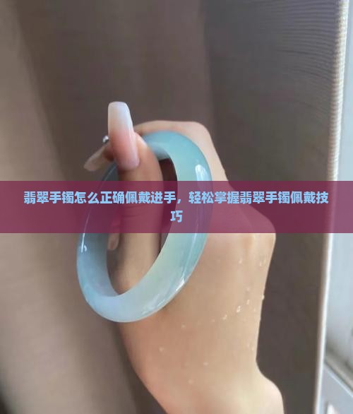 翡翠手镯怎么正确佩戴进手，轻松掌握翡翠手镯佩戴技巧