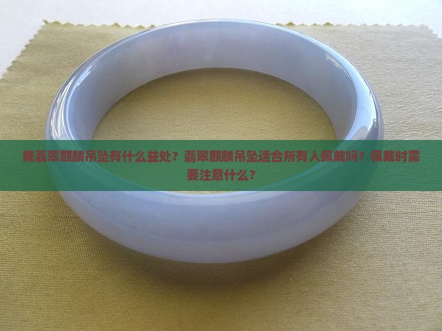 戴翡翠麒麟吊坠有什么益处？翡翠麒麟吊坠适合所有人佩戴吗？佩戴时需要注意什么？