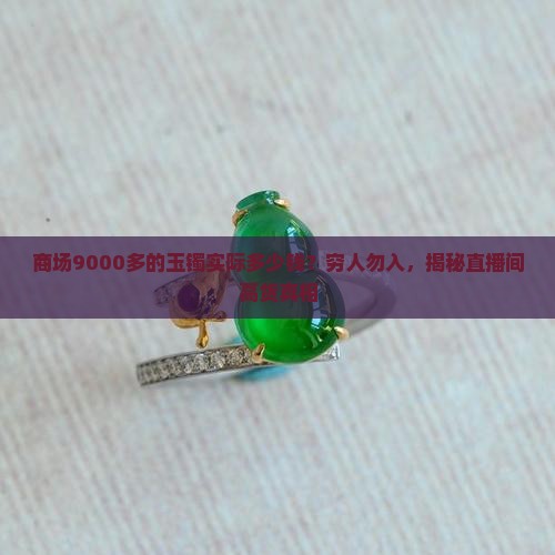 商场9000多的玉镯实际多少钱？穷人勿入，揭秘直播间高货真相