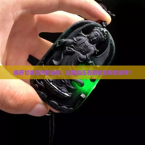 揭开甘肃瓜州的秘密：这里的玉石藏着怎样的故事？