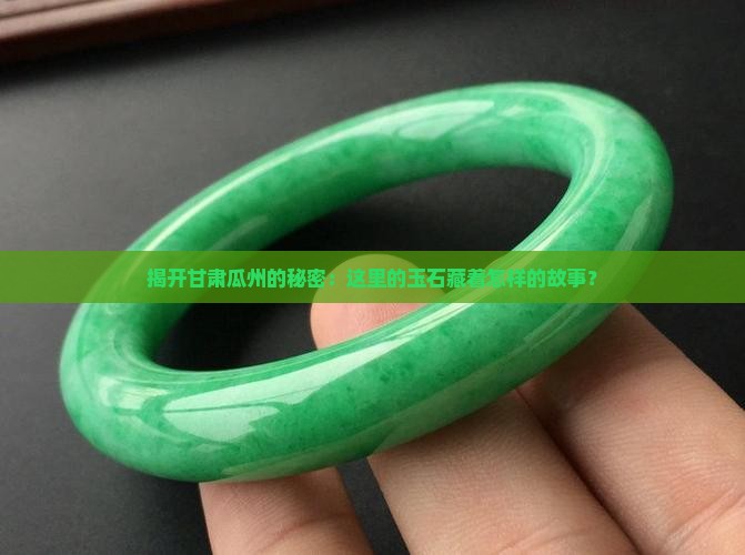 揭开甘肃瓜州的秘密：这里的玉石藏着怎样的故事？