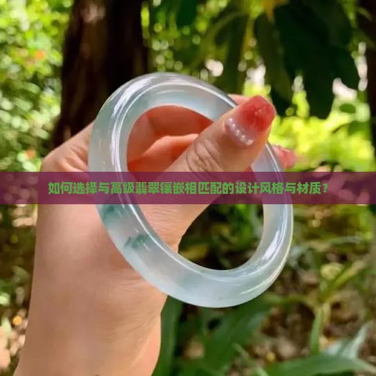 如何选择与高级翡翠镶嵌相匹配的设计风格与材质？