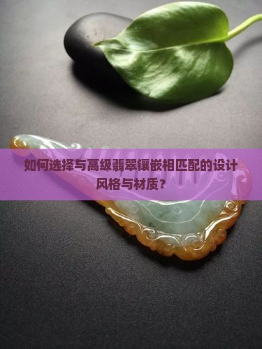 如何选择与高级翡翠镶嵌相匹配的设计风格与材质？
