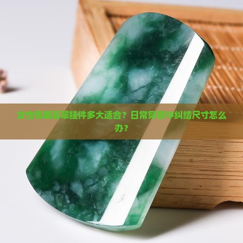 女性佩戴翡翠挂件多大适合？日常穿搭中纠结尺寸怎么办？