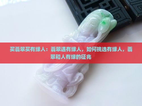 买翡翠买有缘人：翡翠遇有缘人，如何挑选有缘人，翡翠和人有缘的征兆
