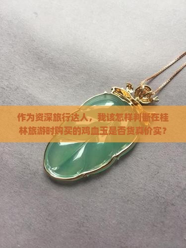 作为资深旅行达人，我该怎样判断在桂林旅游时购买的鸡血玉是否货真价实？