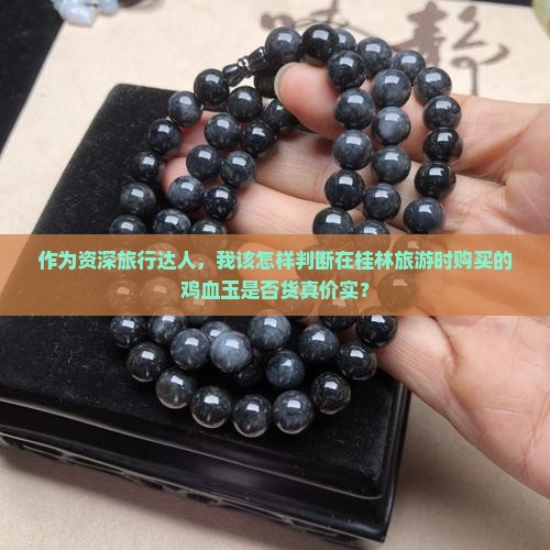 作为资深旅行达人，我该怎样判断在桂林旅游时购买的鸡血玉是否货真价实？