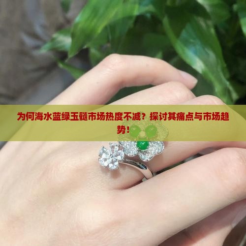 为何海水蓝绿玉髓市场热度不减？探讨其痛点与市场趋势！