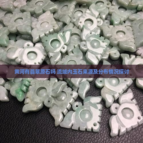 黄河有翡翠原石吗 流域内玉石来源及分布情况探讨