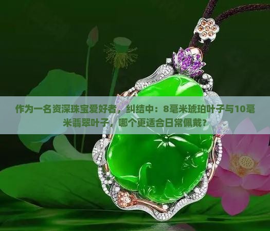 作为一名资深珠宝爱好者，纠结中：8毫米琥珀叶子与10毫米翡翠叶子，哪个更适合日常佩戴？