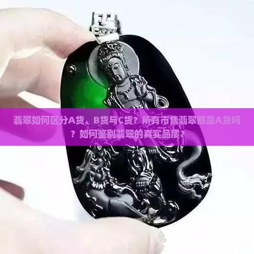 翡翠如何区分A货、B货与C货？所有市售翡翠都是A货吗？如何鉴别翡翠的真实品质？