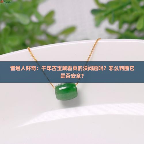 普通人好奇：千年古玉戴着真的没问题吗？怎么判断它是否安全？