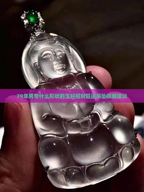 79年男带什么形状的玉好招财旺运吊坠佩戴建议