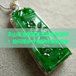 天山翠玉佩戴后会越来越绿吗？如何保养才能保持其翠绿色泽？