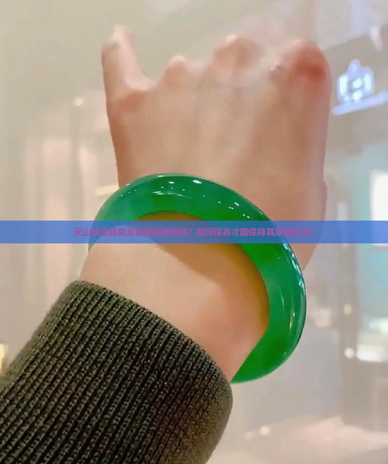 天山翠玉佩戴后会越来越绿吗？如何保养才能保持其翠绿色泽？