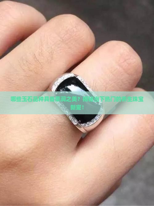 哪些玉石品种具备柔润之美？揭秘当下热门的养生珠宝新宠！