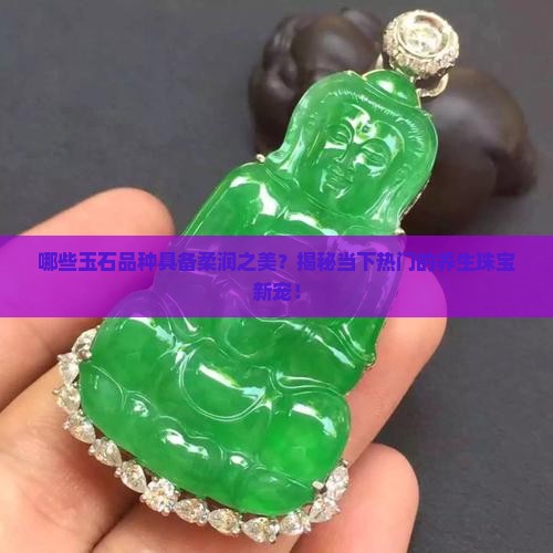 哪些玉石品种具备柔润之美？揭秘当下热门的养生珠宝新宠！