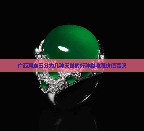 广西鸡血玉分为几种天然的好种类收藏价值高吗