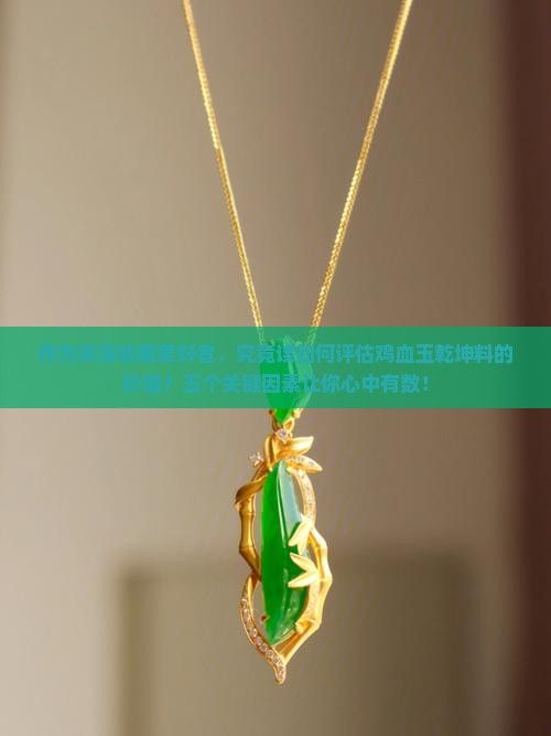 作为资深收藏爱好者，究竟该如何评估鸡血玉乾坤料的价值？五个关键因素让你心中有数！