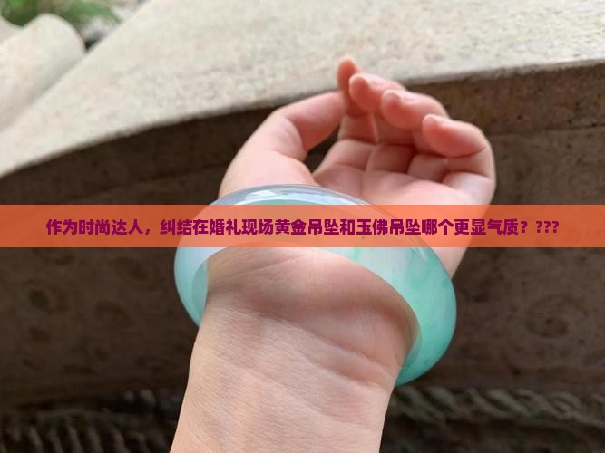 作为时尚达人，纠结在婚礼现场黄金吊坠和玉佛吊坠哪个更显气质？???