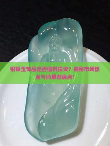 银镶玉饰品是否值得投资？揭秘市场热点与消费者痛点！