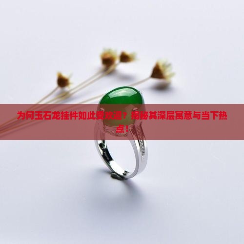 为何玉石龙挂件如此受欢迎？揭秘其深层寓意与当下热点！