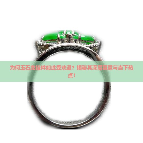 为何玉石龙挂件如此受欢迎？揭秘其深层寓意与当下热点！