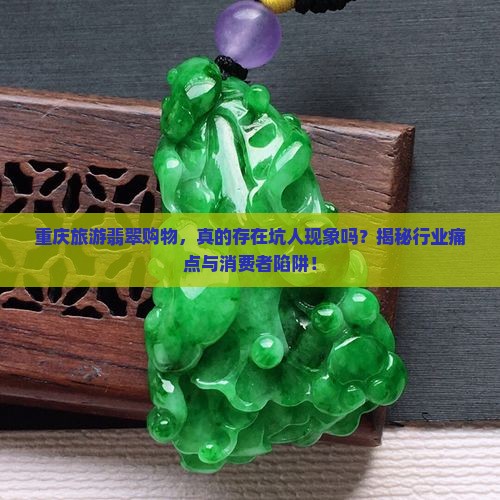 重庆旅游翡翠购物，真的存在坑人现象吗？揭秘行业痛点与消费者陷阱！