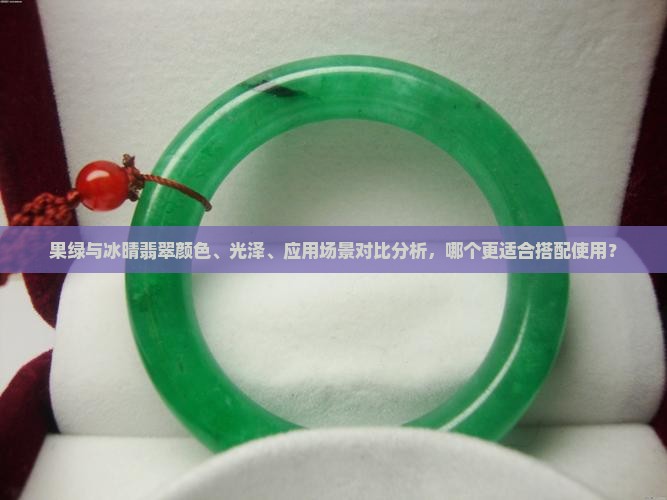 果绿与冰晴翡翠颜色、光泽、应用场景对比分析，哪个更适合搭配使用？