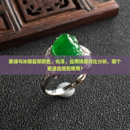 果绿与冰晴翡翠颜色、光泽、应用场景对比分析，哪个更适合搭配使用？