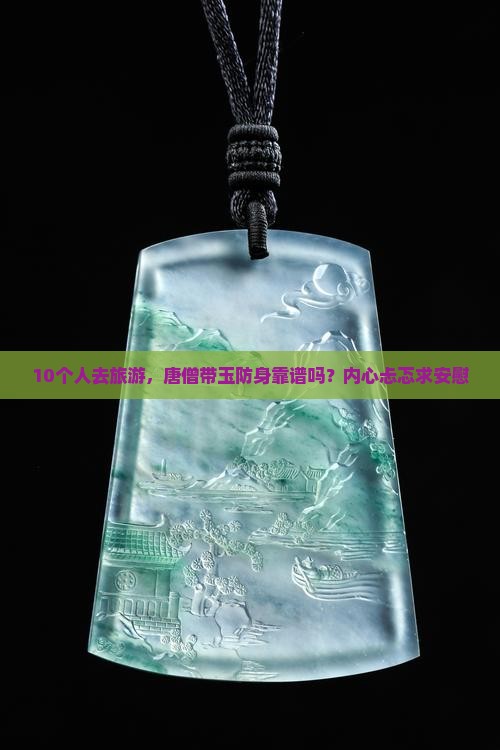 10个人去旅游，唐僧带玉防身靠谱吗？内心忐忑求安慰
