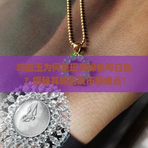 鸡血玉为何呈现浅绿色与白色？揭秘其成因及市场痛点！