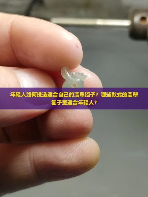 年轻人如何挑选适合自己的翡翠镯子？哪些款式的翡翠镯子更适合年轻人？