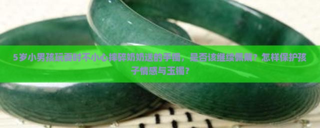 5岁小男孩玩耍时不小心摔碎奶奶送的手镯，是否该继续佩戴？怎样保护孩子情感与玉镯？