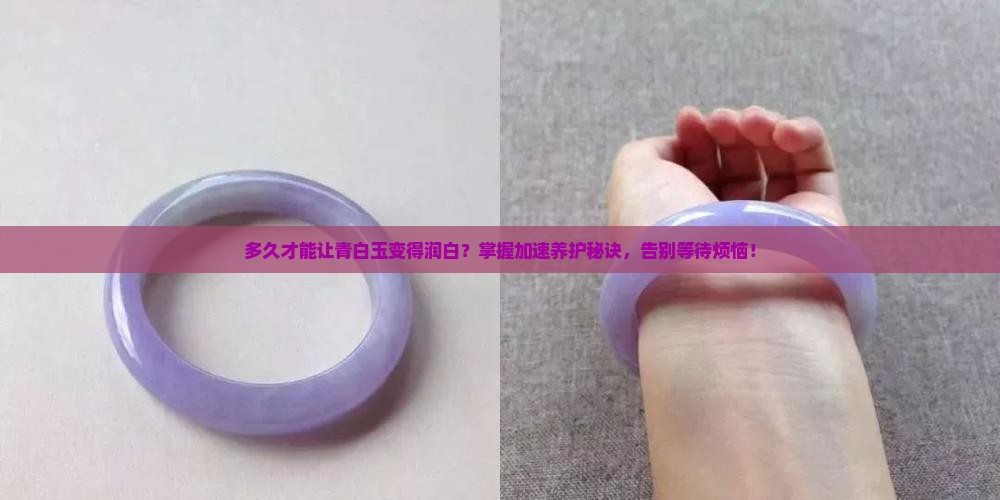 多久才能让青白玉变得润白？掌握加速养护秘诀，告别等待烦恼！