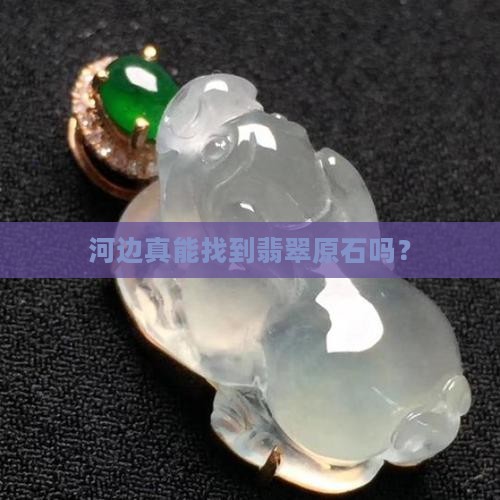 河边真能找到翡翠原石吗？
